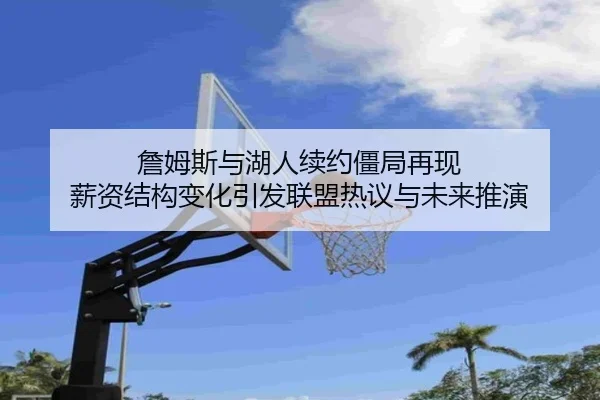 詹姆斯与湖人续约僵局再现 薪资结构变化引发联盟热议与未来推演