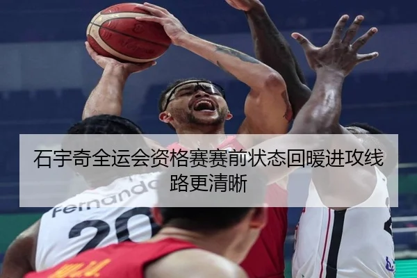 石宇奇全运会资格赛赛前状态回暖进攻线路更清晰